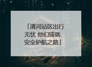 清河站区出行无忧 他们铸就安全护航之路